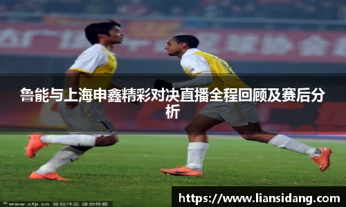 鲁能与上海申鑫精彩对决直播全程回顾及赛后分析
